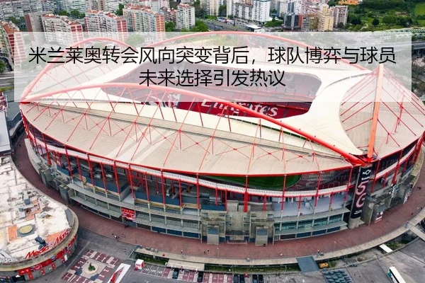 米兰莱奥转会风向突变背后，球队博弈与球员未来选择引发热议